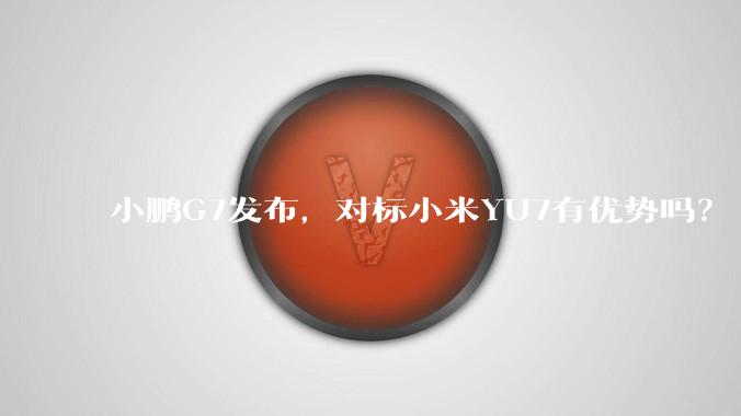 小鹏G7发布,对标小米YU7有优势吗?