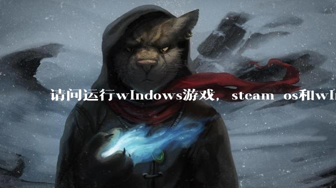 请问运行windows游戏,steam os和windows哪个效率高?