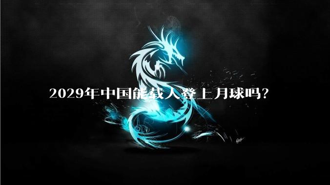 2029年中国能载人登上月球吗?