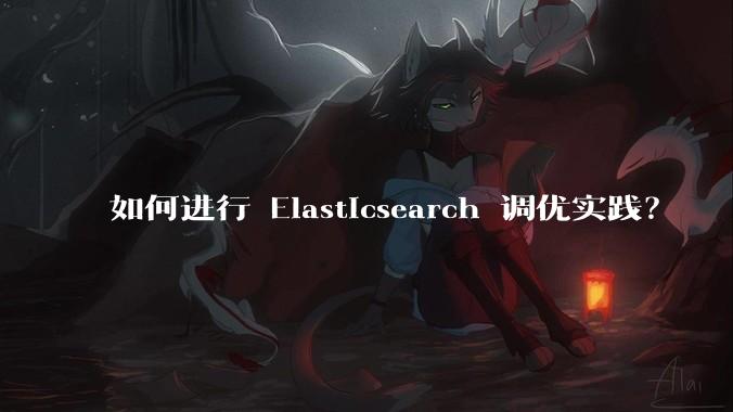 如何进行 Elasticsearch 调优实践?