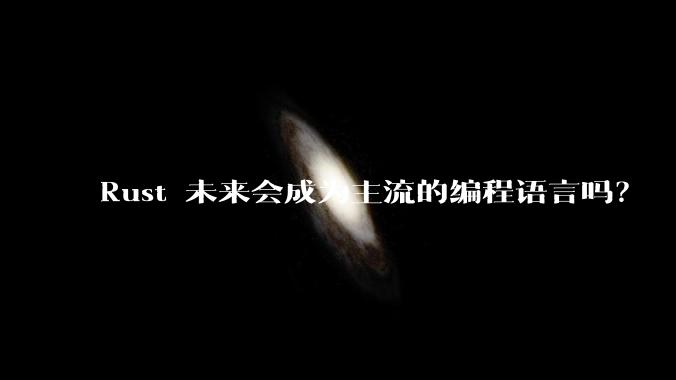 Rust 未来会成为主流的编程语言吗?