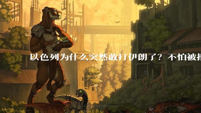 以色列为什么突然敢打伊朗了?不怕被报复?