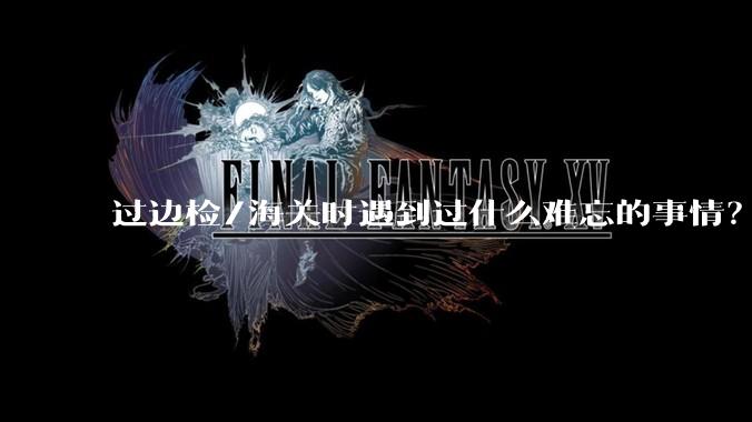 过边检/海关时遇到过什么难忘的事情?