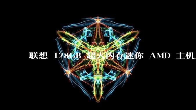 联想 128GB 超大内存迷你 AMD 主机上架,此款主机有哪些亮点?
