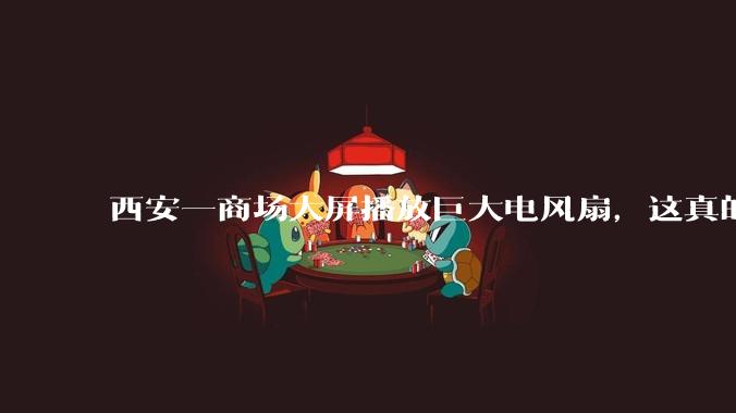 西安一商场大屏播放巨大电风扇,这真的能起到「望扇止暑」效果吗?还是单纯营销创意?