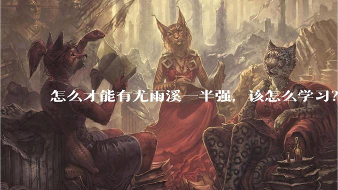 怎么才能有尤雨溪一半强,该怎么学习?