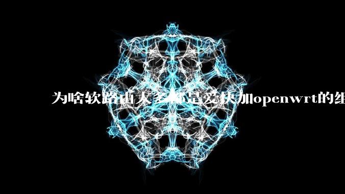 为啥软路由大多都是爱快加openwrt的组合,单openwrt有什么缺点嘛?