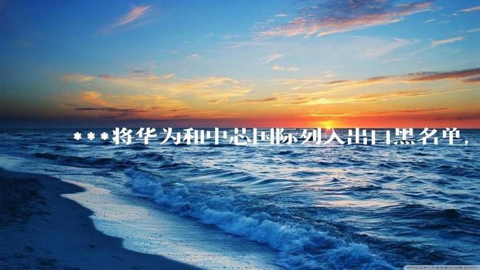 ***将华为和中芯国际列入出口黑名单,会造成哪些影响和后果?