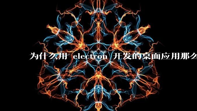 为什么用 electron 开发的桌面应用那么多?