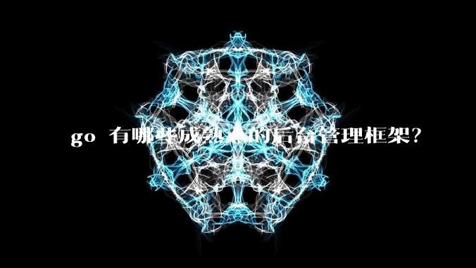 go 有哪些成熟点的后台管理框架?