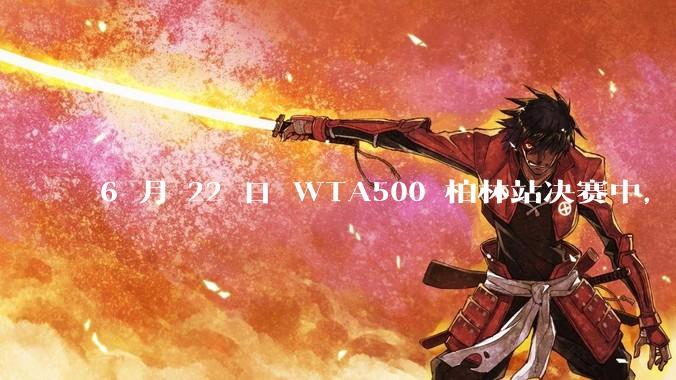 6 月 22 日 WTA500 柏林站决赛中,王欣瑜不敌万卓索娃,获得亚军,如何评价她的表现?