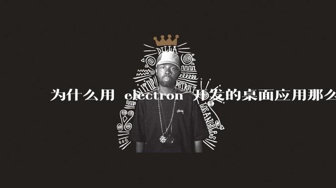 为什么用 electron 开发的桌面应用那么多?