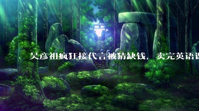 吴彦祖疯狂接代言被猜缺钱，卖完英语课又代言黄酒，他是真的缺钱还是有其他考量？