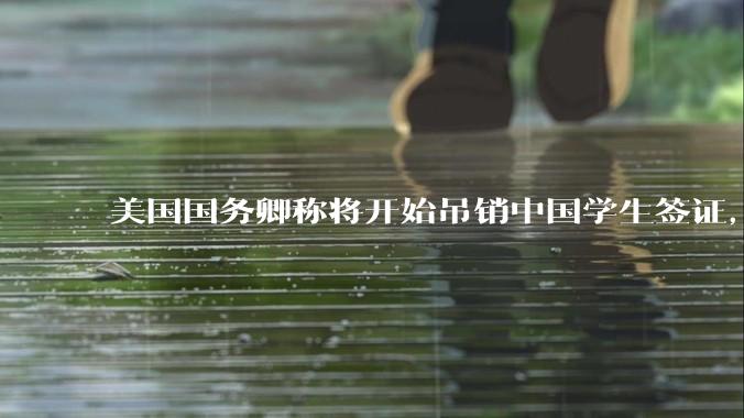 美国国务卿称将开始吊销中国学生签证,包括在关键领域学科学生,影响有多大?在美中国留学生该怎样应对?