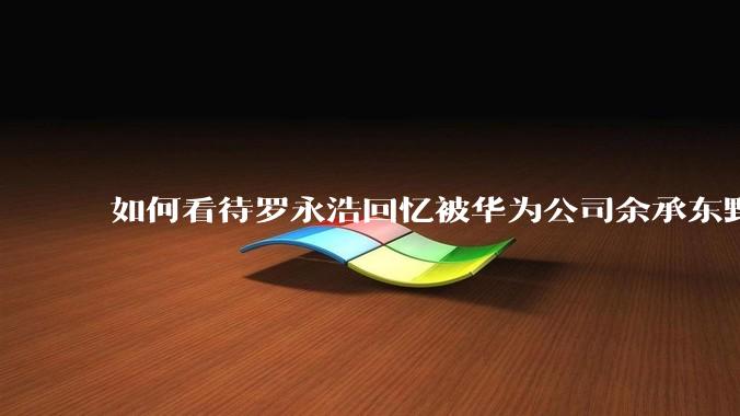 如何看待罗永浩回忆被华为公司余承东野蛮人式挖人?