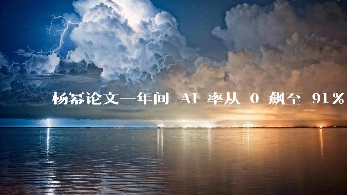 杨幂论文一年间 AI 率从 0 飙至 91%,为什么会这样?AI 查重到底有没有统一标准?