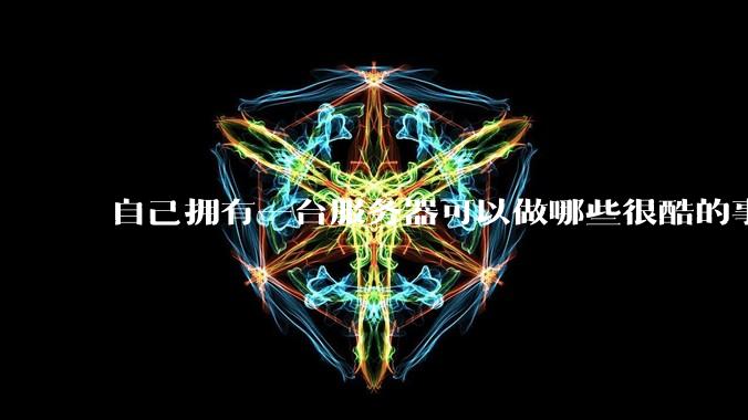 自己拥有一台服务器可以做哪些很酷的事情?