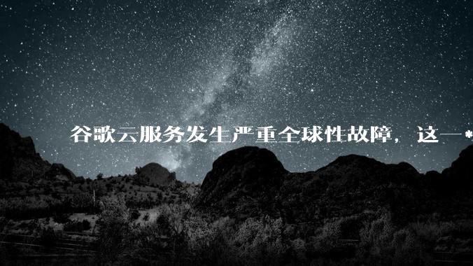 谷歌云服务发生严重全球性故障,这一***对谷歌云的声誉和市场地位有何影响?