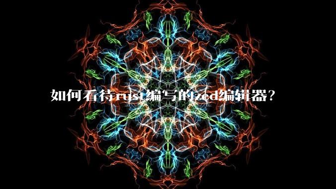 如何看待rust编写的zed编辑器?