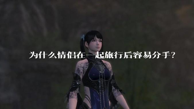为什么情侣在一起旅行后容易分手?