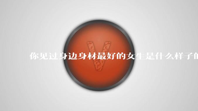 你见过身边身材最好的女生是什么样子的?