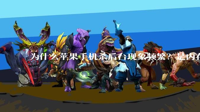 为什么苹果手机杀后台现象频繁?是内存不够、后台管理严格还是其他原因呢?