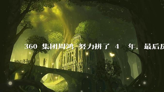 360 集团周鸿袆努力拼了 4  年,最后反而跌了近 4000 亿,其原因是什么?