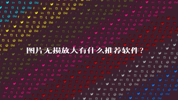 图片无损放大有什么推荐软件?