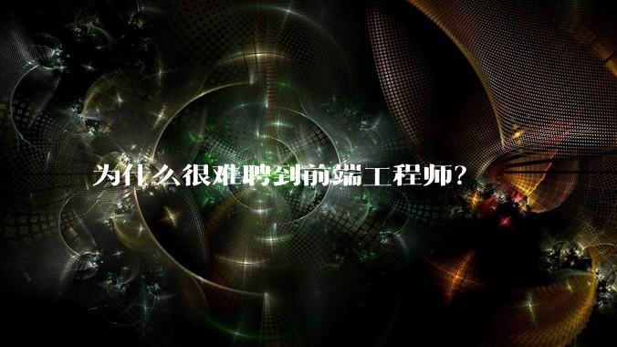 为什么很难聘到前端工程师?