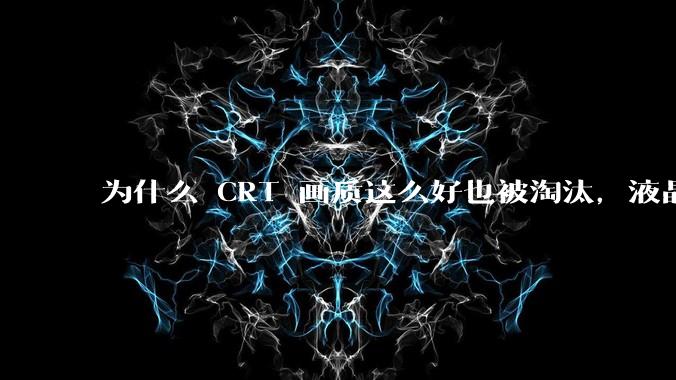 为什么 CRT 画质这么好也被淘汰,液晶反而发展的很好?