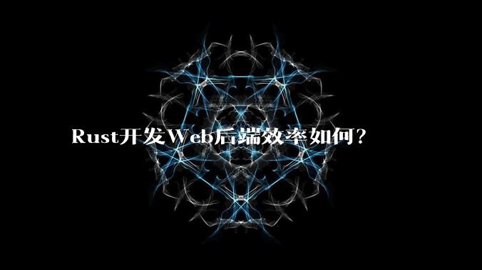Rust开发Web后端效率如何?