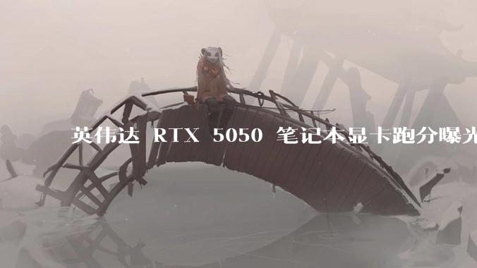 英伟达 RTX 5050 笔记本显卡跑分曝光,该显卡有哪些亮点?
