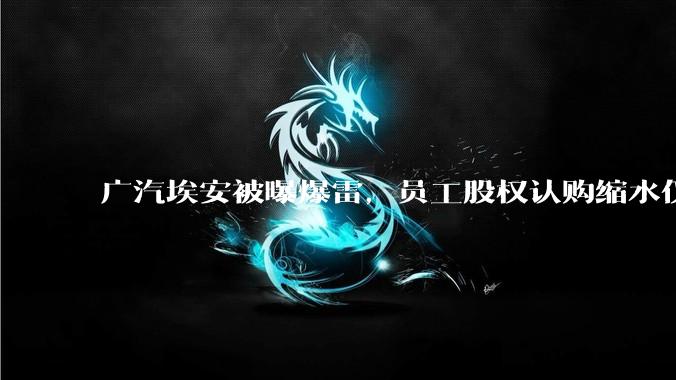 广汽埃安被曝爆雷,员工股权认购缩水仅退 42%,高管却全额退款,广汽辟谣,具体情况如何?