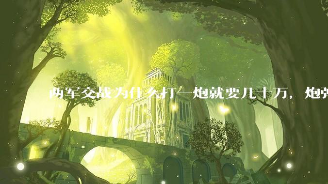 两军交战为什么打一炮就要几十万,炮弹都很值钱吗?