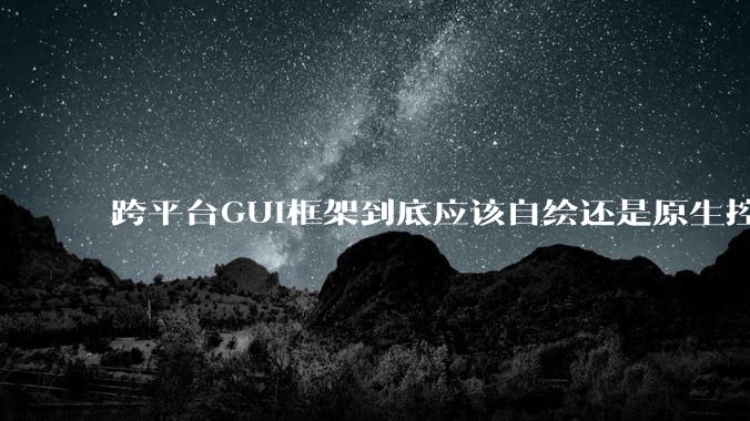 跨平台GUI框架到底应该自绘还是原生控件绑定?