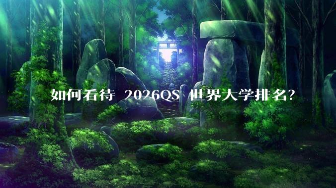 如何看待 2026QS 世界大学排名?