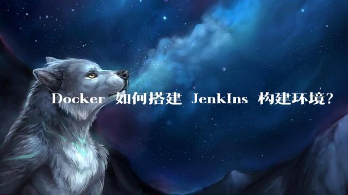 Docker 如何搭建 Jenkins 构建环境?