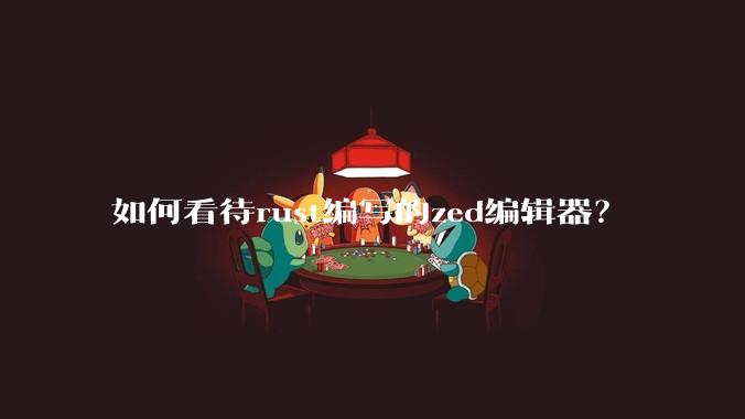 如何看待rust编写的zed编辑器?