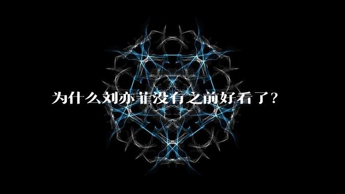 为什么刘亦菲没有之前好看了?