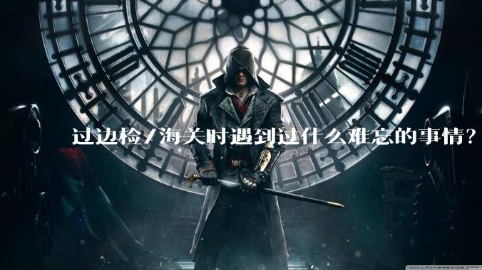 过边检/海关时遇到过什么难忘的事情?