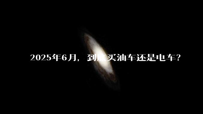 2025年6月,到底买油车还是电车?