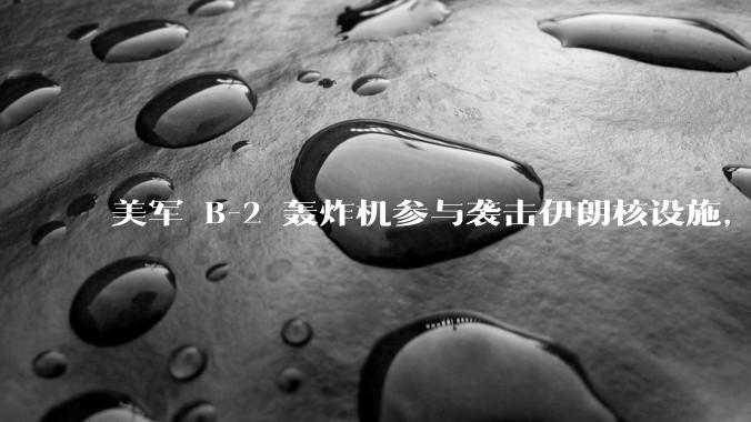 美军 B-2 轰炸机参与袭击伊朗核设施,B-2轰炸机战斗力如何?会摧毁伊朗核设施吗?