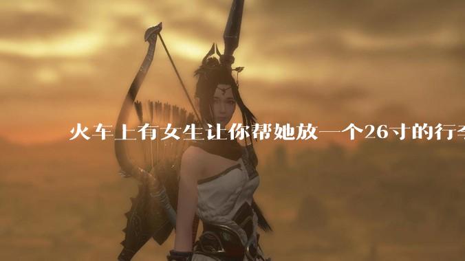 火车上有女生让你帮她放一个26寸的行李箱到行李架上,你会帮忙吗?
