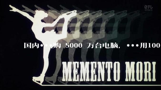 国内***购 5000 万台电脑,***用100% 国产芯和操作系统,意味着什么?