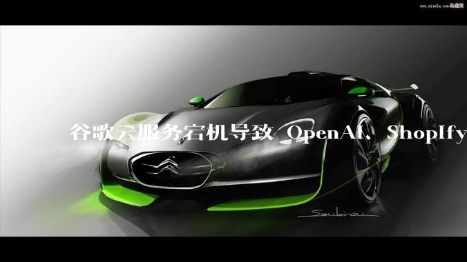 谷歌云服务宕机导致 OpenAI、Shopify 等服务中断,此次宕机的具体技术原因是什么?