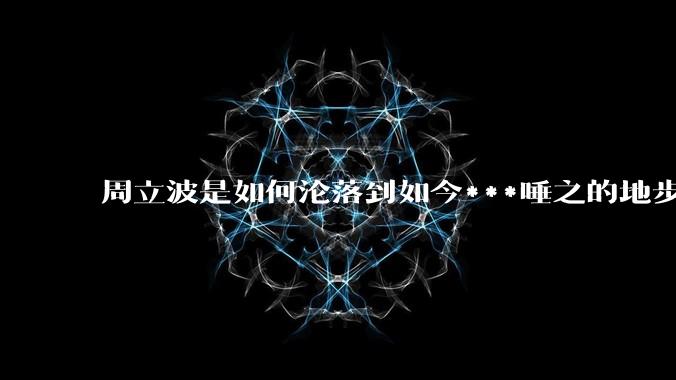 周立波是如何沦落到如今***唾之的地步?