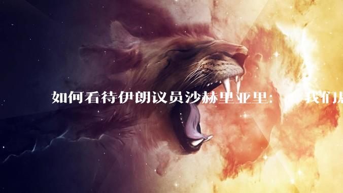 如何看待伊朗议员沙赫里亚里:  我们恳求最高领袖批准使用核武器?