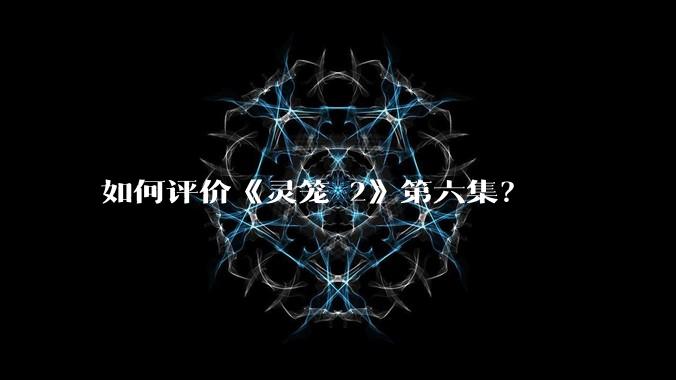 如何评价《灵笼 2》第六集?