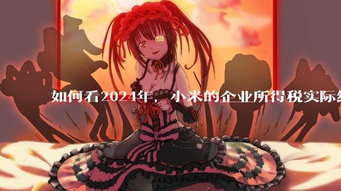 如何看2024年,小米的企业所得税实际纳税额超过华为?