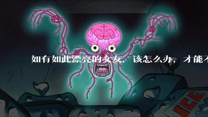 如有如此漂亮的女友,该怎么办,才能不弄丢?